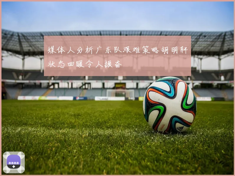 媒体人分析广东队艰难策略胡明轩状态回暖令人振奋