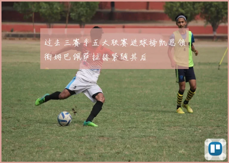 过去三赛季五大联赛进球榜凯恩领衔姆巴佩萨拉赫紧随其后