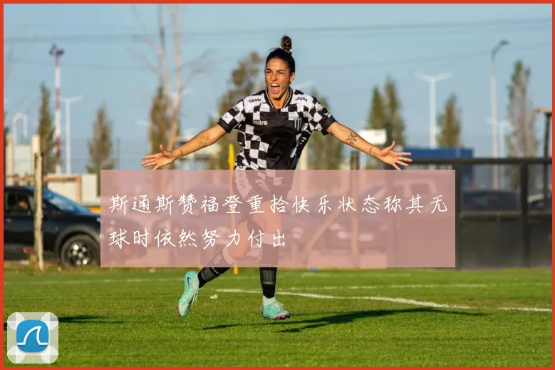斯通斯赞福登重拾快乐状态称其无球时依然努力付出