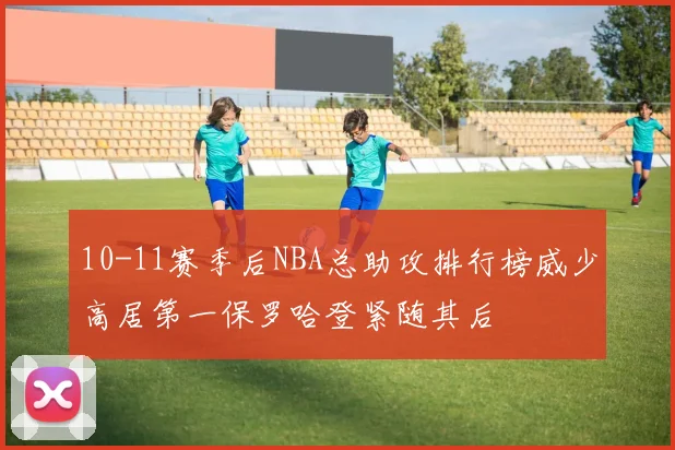10-11赛季后NBA总助攻排行榜威少高居第一保罗哈登紧随其后
