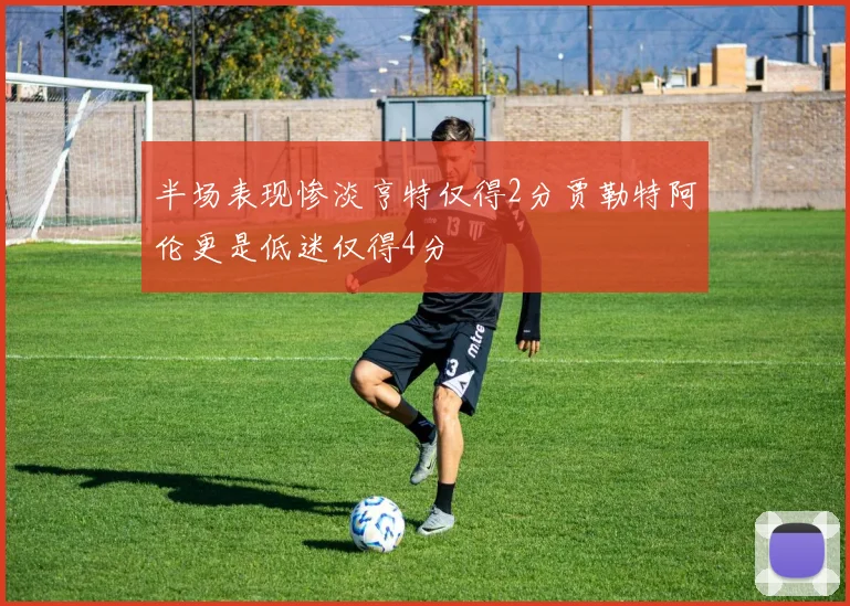 半场表现惨淡亨特仅得2分贾勒特阿伦更是低迷仅得4分