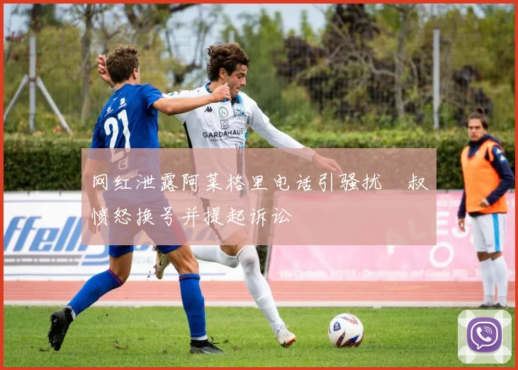 网红泄露阿莱格里电话引骚扰囧叔愤怒换号并提起诉讼