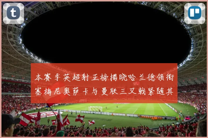 本赛季英超射正榜揭晓哈兰德领衔塞梅尼奥萨卡与曼联三叉戟紧随其后