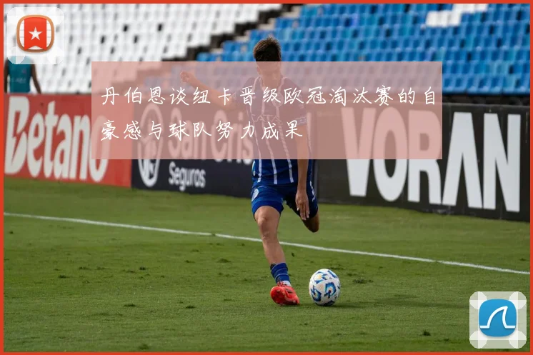 丹伯恩谈纽卡晋级欧冠淘汰赛的自豪感与球队努力成果