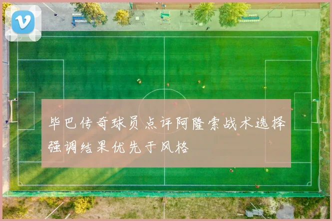 毕巴传奇球员点评阿隆索战术选择强调结果优先于风格