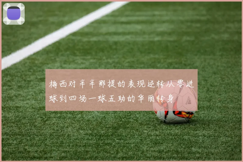 梅西对辛辛那提的表现逆转从零进球到四场一球五助的华丽转身