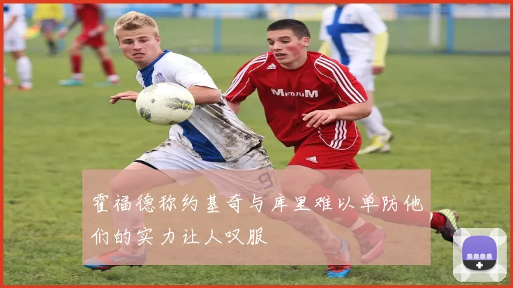 霍福德称约基奇与库里难以单防他们的实力让人叹服