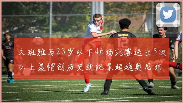 文班雅马23岁以下46场比赛送出5次以上盖帽创历史新纪录超越奥尼尔