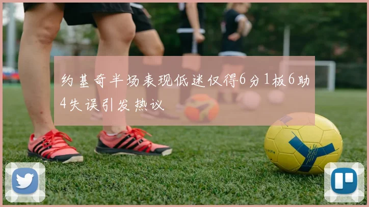 约基奇半场表现低迷仅得6分1板6助4失误引发热议