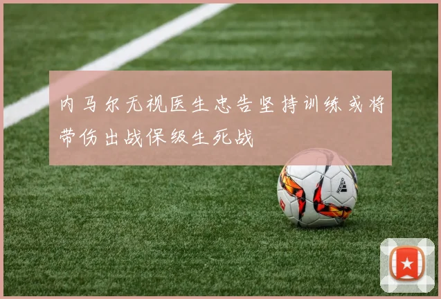 内马尔无视医生忠告坚持训练或将带伤出战保级生死战