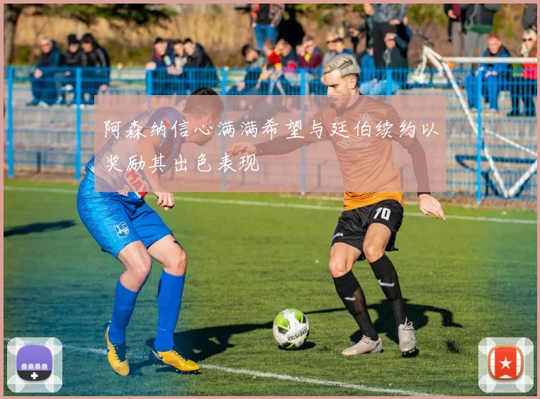 阿森纳信心满满希望与廷伯续约以奖励其出色表现