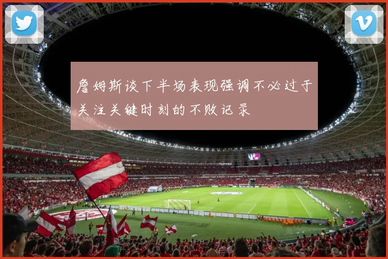 詹姆斯谈下半场表现强调不必过于关注关键时刻的不败记录