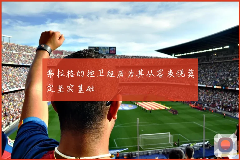 弗拉格的控卫经历为其从容表现奠定坚实基础