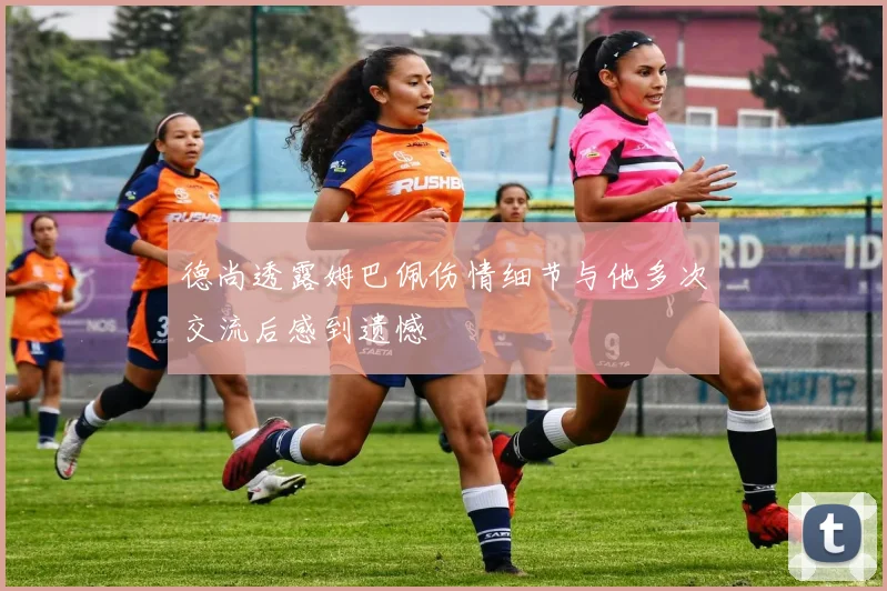 德尚透露姆巴佩伤情细节与他多次交流后感到遗憾