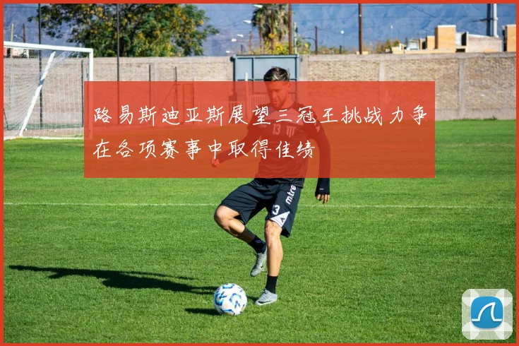 路易斯迪亚斯展望三冠王挑战力争在各项赛事中取得佳绩