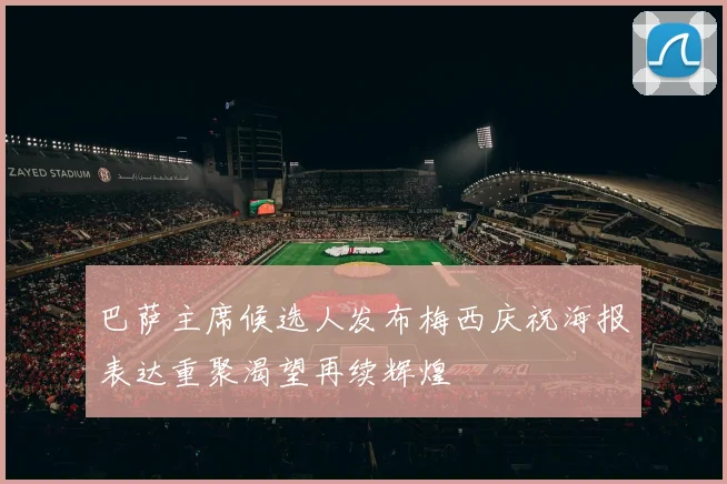 巴萨主席候选人发布梅西庆祝海报表达重聚渴望再续辉煌