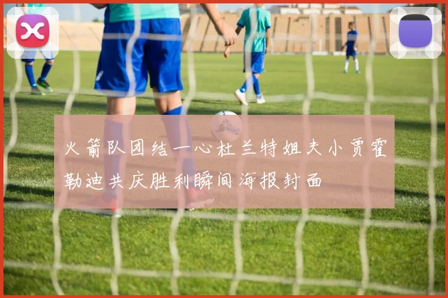 火箭队团结一心杜兰特姐夫小贾霍勒迪共庆胜利瞬间海报封面