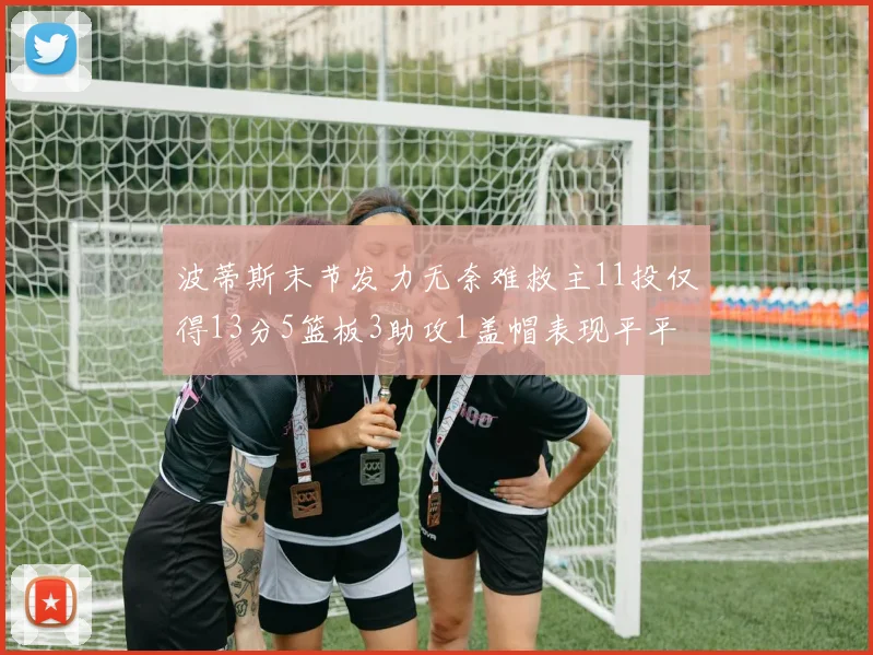 波蒂斯末节发力无奈难救主11投仅得13分5篮板3助攻1盖帽表现平平