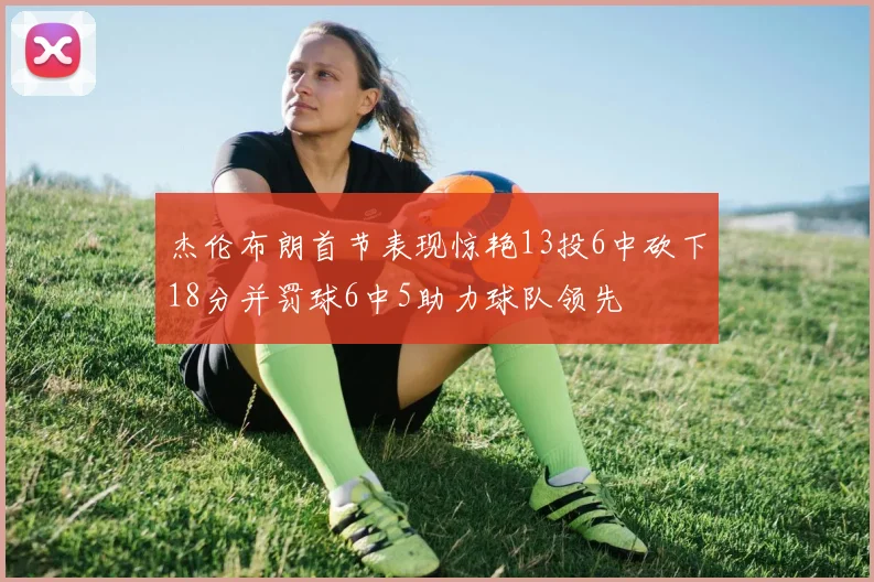 杰伦布朗首节表现惊艳13投6中砍下18分并罚球6中5助力球队领先