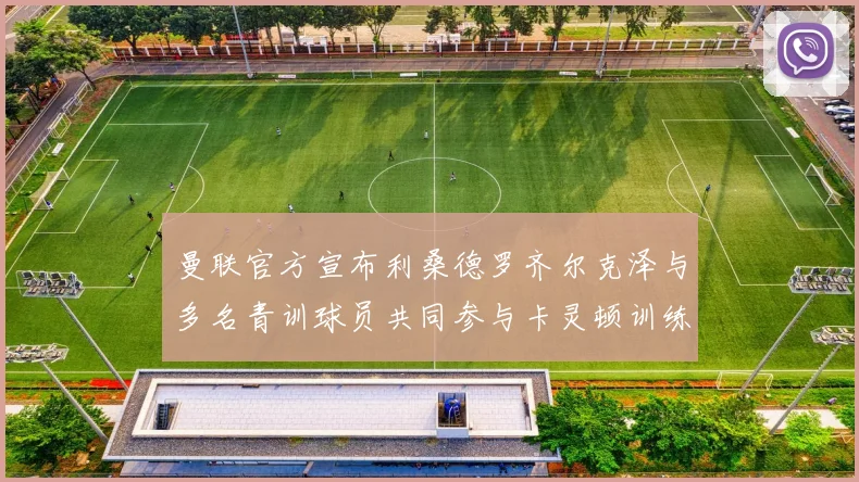 曼联官方宣布利桑德罗齐尔克泽与多名青训球员共同参与卡灵顿训练