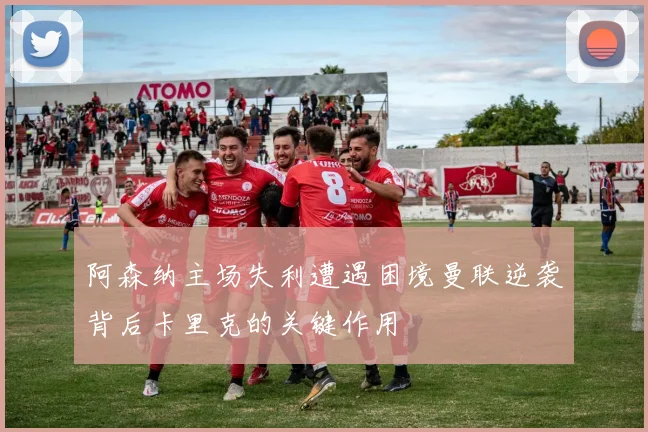 阿森纳主场失利遭遇困境曼联逆袭背后卡里克的关键作用