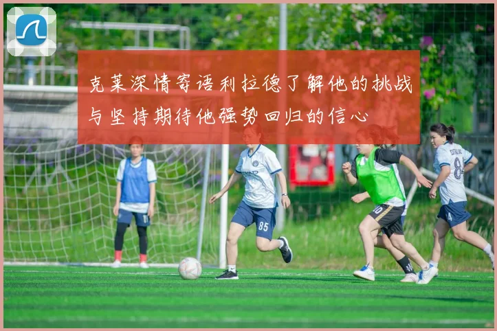 克莱深情寄语利拉德了解他的挑战与坚持期待他强势回归的信心