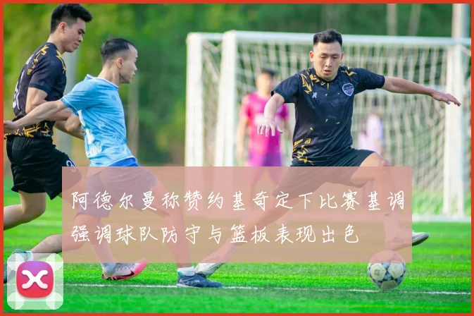 阿德尔曼称赞约基奇定下比赛基调强调球队防守与篮板表现出色