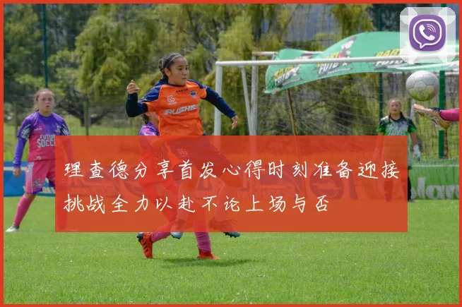 理查德分享首发心得时刻准备迎接挑战全力以赴不论上场与否