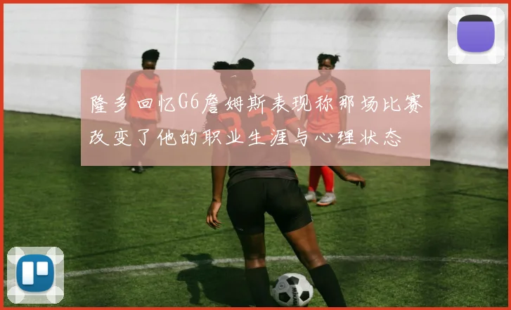 隆多回忆G6詹姆斯表现称那场比赛改变了他的职业生涯与心理状态