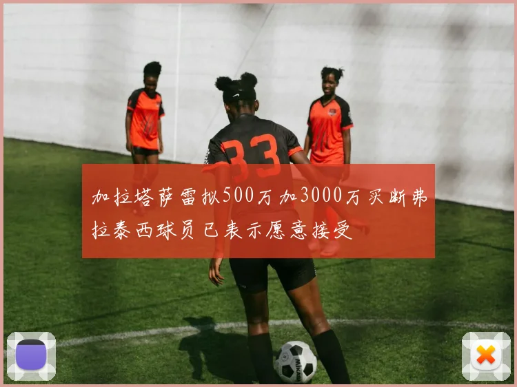 加拉塔萨雷拟500万加3000万买断弗拉泰西球员已表示愿意接受
