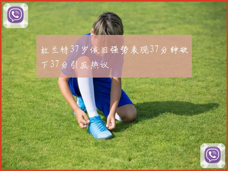 杜兰特37岁依旧强势表现37分钟砍下37分引发热议
