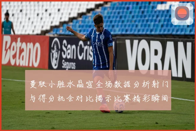 曼联小胜水晶宫全场数据分析射门与得分机会对比揭示比赛精彩瞬间