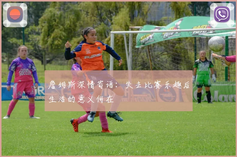 詹姆斯深情寄语：失去比赛乐趣后生活的意义何在