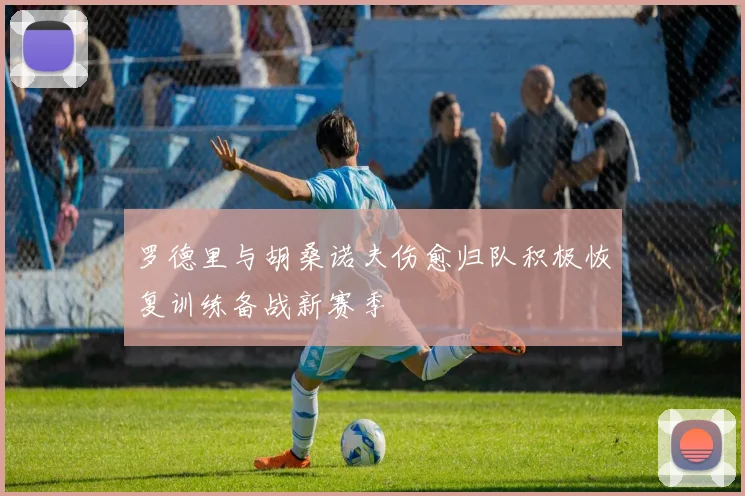 罗德里与胡桑诺夫伤愈归队积极恢复训练备战新赛季