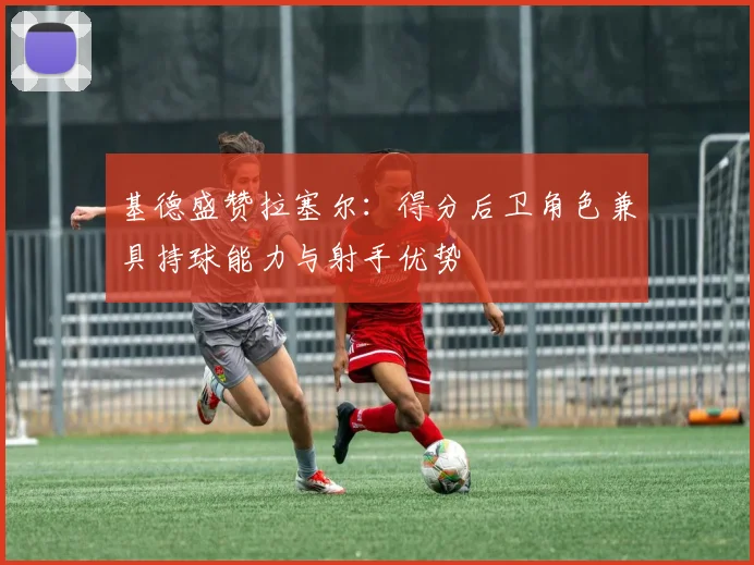 基德盛赞拉塞尔：得分后卫角色兼具持球能力与射手优势
