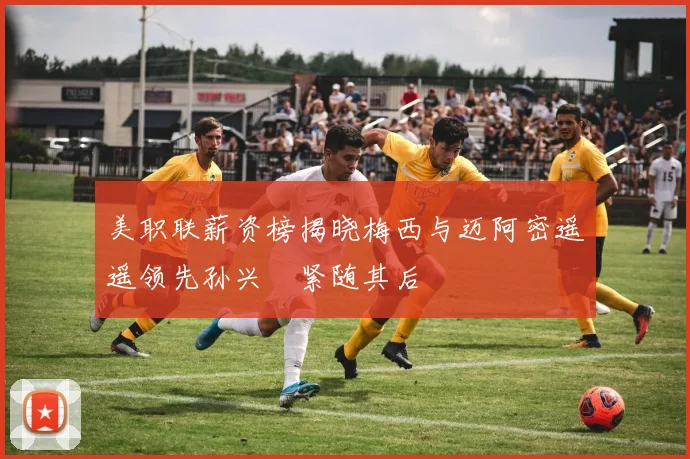 美职联薪资榜揭晓梅西与迈阿密遥遥领先孙兴慜紧随其后
