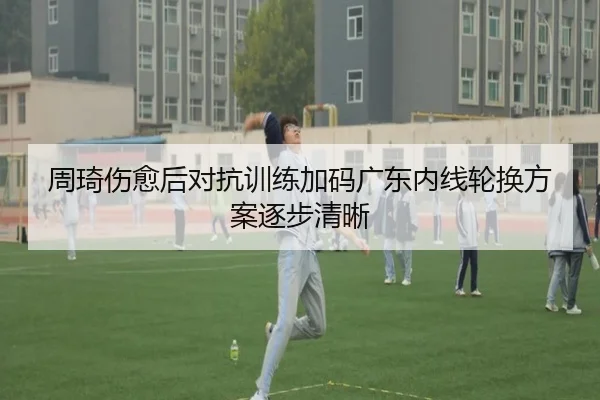 周琦伤愈后对抗训练加码广东内线轮换方案逐步清晰（Leyu）