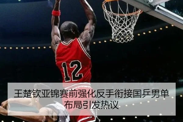 王楚钦亚锦赛前强化反手衔接国乒男单布局引发热议（Leyu）