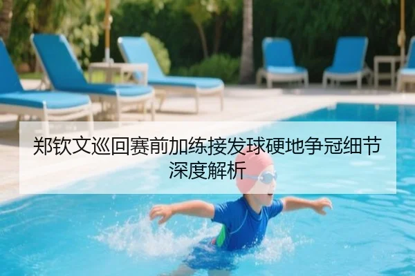 郑钦文巡回赛前加练接发球硬地争冠细节深度解析（Leyu）